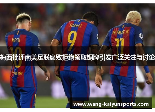 梅西批评南美足联腐败拒绝领取铜牌引发广泛关注与讨论