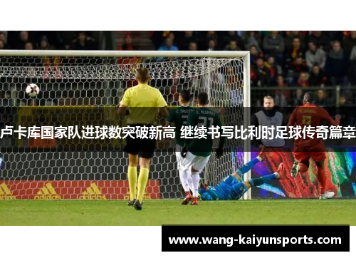 卢卡库国家队进球数突破新高 继续书写比利时足球传奇篇章