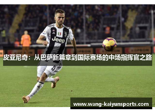 皮亚尼奇：从巴萨新篇章到国际赛场的中场指挥官之路
