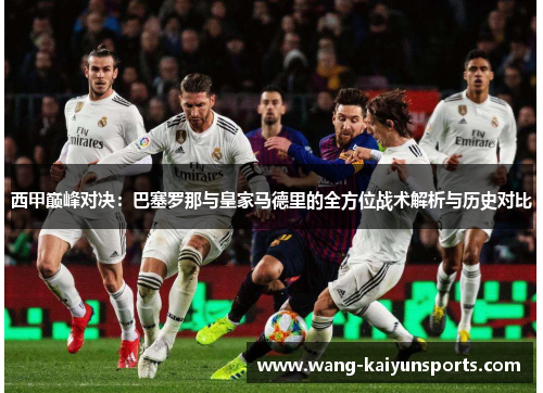 西甲巅峰对决：巴塞罗那与皇家马德里的全方位战术解析与历史对比
