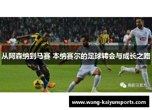 从阿森纳到马赛 本纳赛尔的足球转会与成长之路