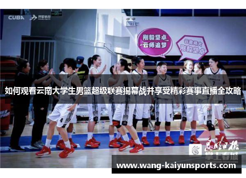 如何观看云南大学生男篮超级联赛揭幕战并享受精彩赛事直播全攻略