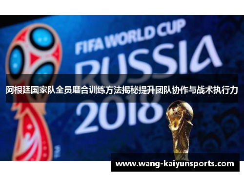 阿根廷国家队全员磨合训练方法揭秘提升团队协作与战术执行力