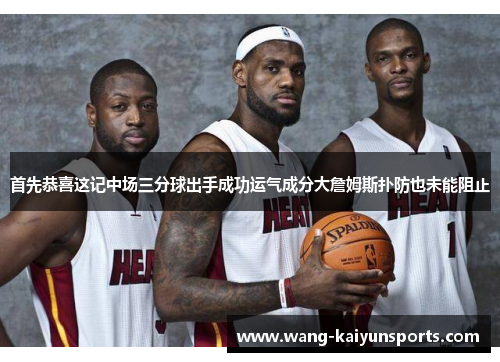 首先恭喜这记中场三分球出手成功运气成分大詹姆斯扑防也未能阻止