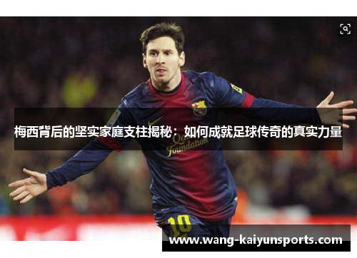 梅西背后的坚实家庭支柱揭秘：如何成就足球传奇的真实力量