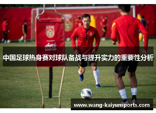 中国足球热身赛对球队备战与提升实力的重要性分析