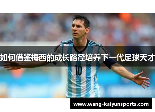 如何借鉴梅西的成长路径培养下一代足球天才