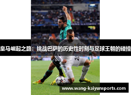皇马崛起之路：挑战巴萨的历史性时刻与足球王朝的碰撞