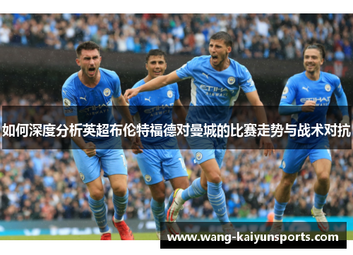 如何深度分析英超布伦特福德对曼城的比赛走势与战术对抗