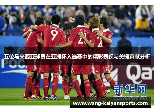 五位马来西亚球员在亚洲杯入选赛中的精彩表现与关键贡献分析