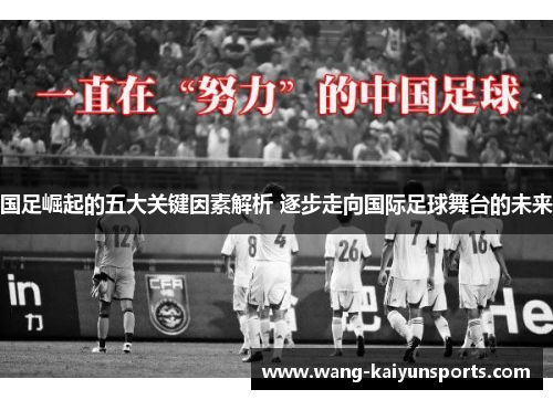 国足崛起的五大关键因素解析 逐步走向国际足球舞台的未来