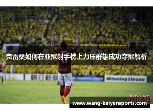 克雷桑如何在亚冠射手榜上力压群雄成功夺冠解析