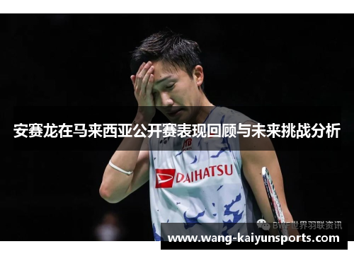 安赛龙在马来西亚公开赛表现回顾与未来挑战分析