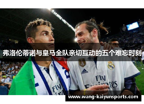 弗洛伦蒂诺与皇马全队亲切互动的五个难忘时刻