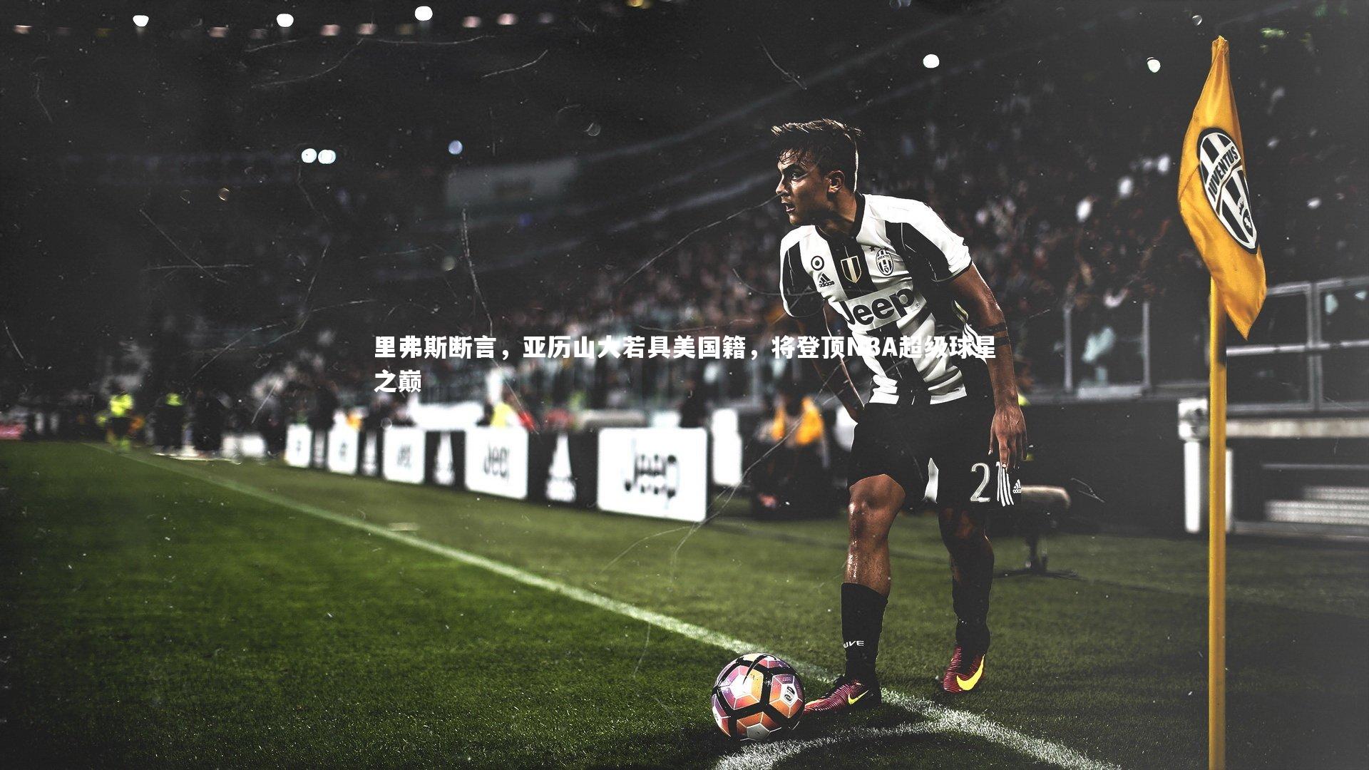 里弗斯断言，亚历山大若具美国籍，将登顶NBA超级球星之巅