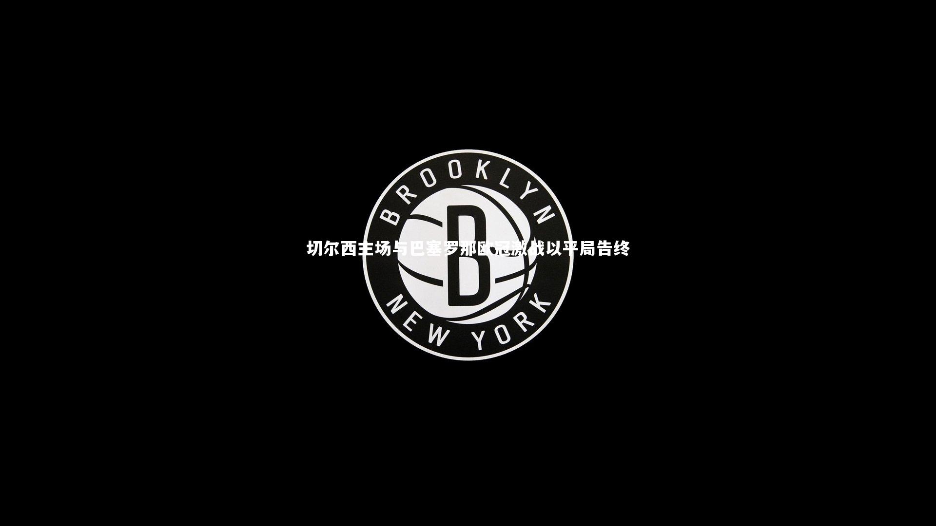 开云体育_切尔西主场与巴塞罗那欧冠激战以平局告终