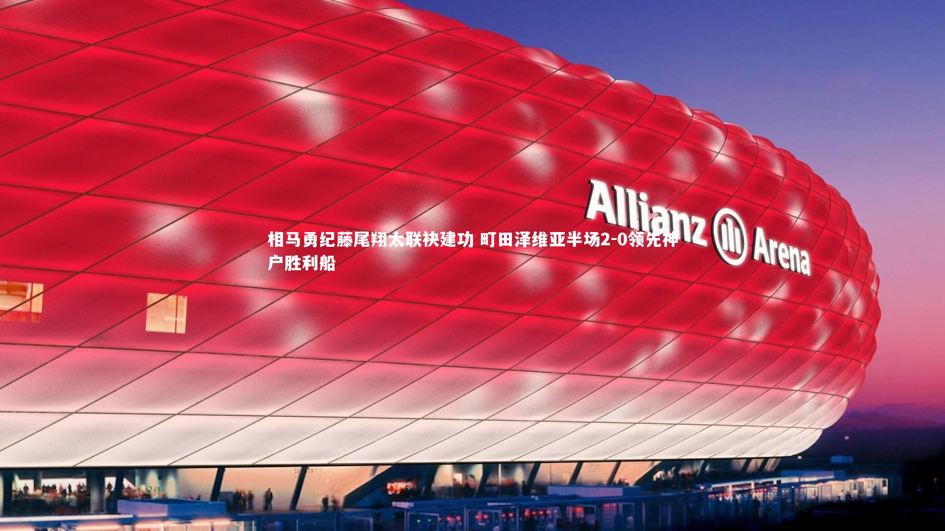 相马勇纪藤尾翔太联袂建功 町田泽维亚半场2-0领先神户胜利船