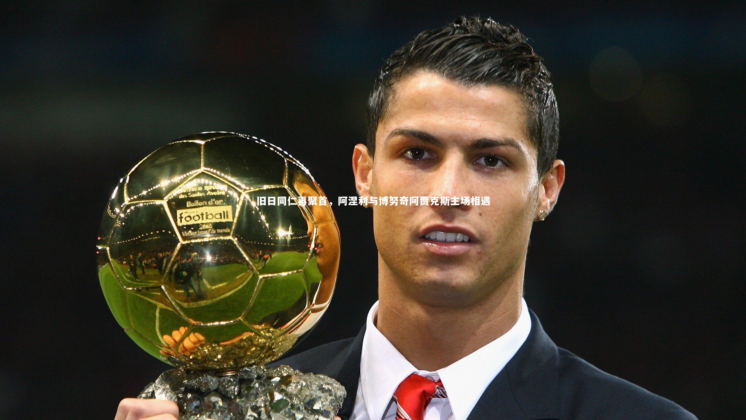 旧日同仁再聚首,阿涅利与博努奇阿贾克斯主场相遇