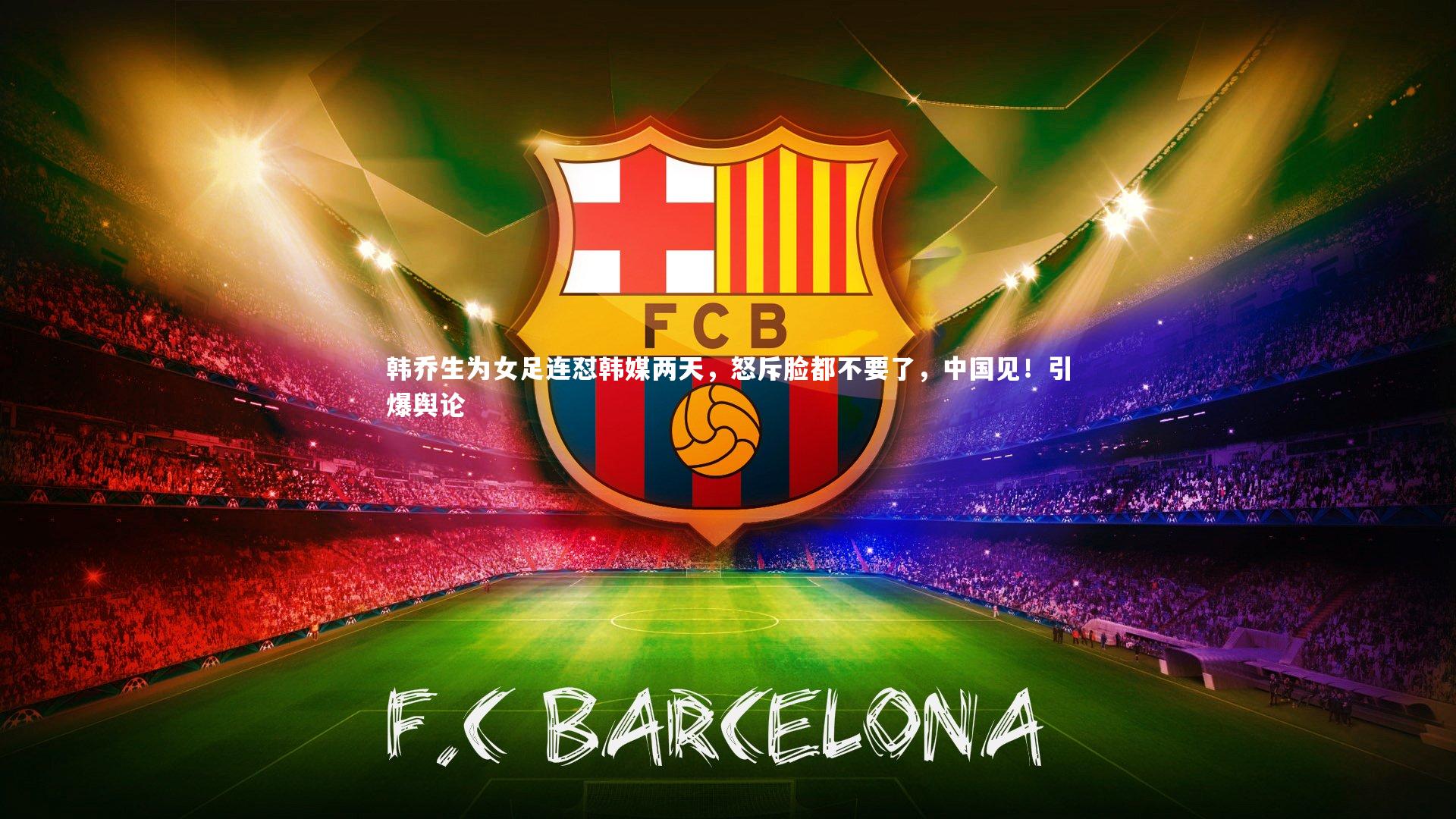 韩乔生为女足连怼韩媒两天，怒斥脸都不要了，中国见！引爆舆论